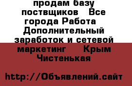 продам базу поствщиков - Все города Работа » Дополнительный заработок и сетевой маркетинг   . Крым,Чистенькая